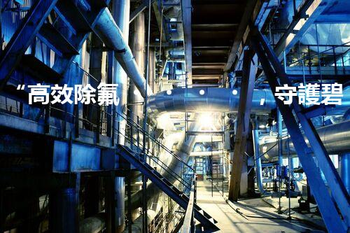 “高效除氟，守護碧水藍天——廢水中氟離子處理新篇章”